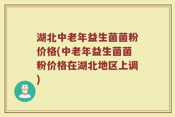 湖北中老年益生菌菌粉价格(中老年益生菌菌粉价格在湖北地区上调)