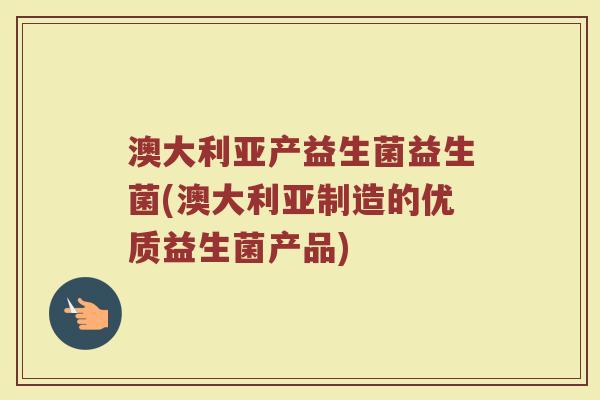 澳大利亚产益生菌益生菌(澳大利亚制造的优质益生菌产品)