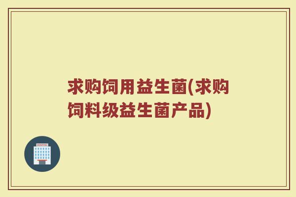 求购饲用益生菌(求购饲料级益生菌产品)