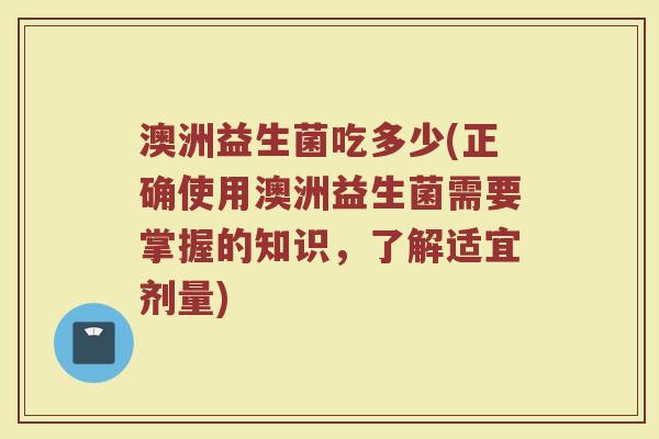 澳洲益生菌吃多少(正确使用澳洲益生菌需要掌握的知识,了解适宜剂量) 澳洲益生菌吃多少(正确使用澳洲益生菌需要掌握的知识,了解适宜剂量)