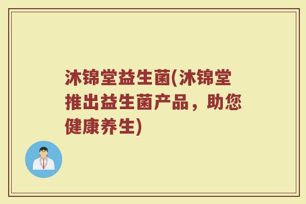 沐锦堂益生菌(沐锦堂推出益生菌产品，助您健康养生)