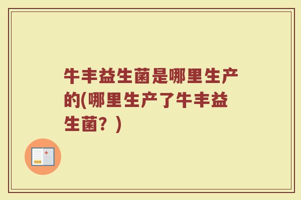 牛丰益生菌是哪里生产的(哪里生产了牛丰益生菌?) 牛丰益生菌是哪里生产的(哪里生产了牛丰益生菌?)