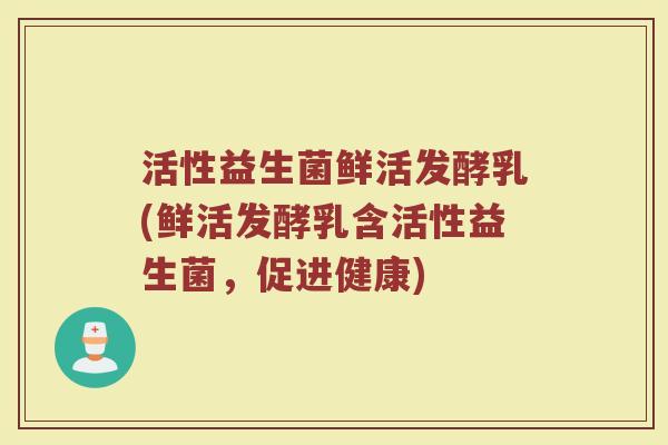 活性益生菌鲜活发酵乳(鲜活发酵乳含活性益生菌，促进健康)