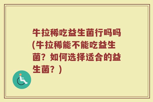 牛拉稀吃益生菌行吗吗(牛拉稀能不能吃益生菌？如何选择适合的益生菌？)