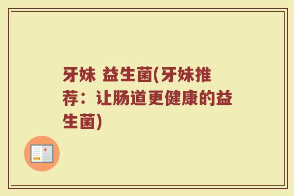 牙妹 益生菌(牙妹推荐:让肠道更健康的益生菌) 牙妹 益生菌(牙妹推荐:让肠道更健康的益生菌)