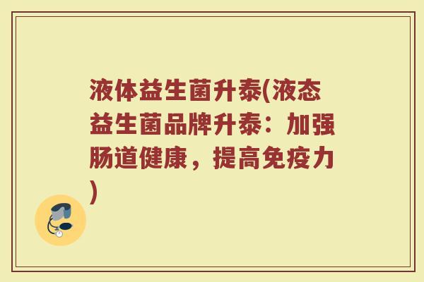 液体益生菌升泰(液态益生菌品牌升泰：加强肠道健康，提高免疫力)