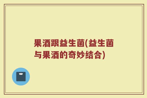 果酒跟益生菌(益生菌与果酒的奇妙结合) 果酒跟益生菌(益生菌与果酒的奇妙结合)