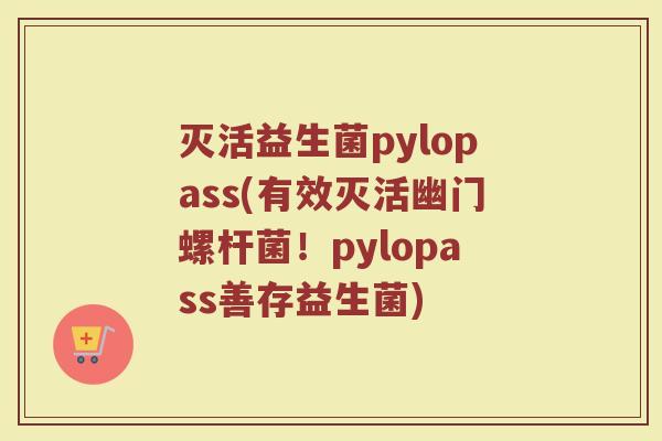 灭活益生菌pylopass(有效灭活幽门螺杆菌！pylopass善存益生菌)