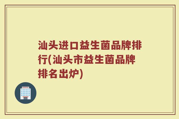 汕头进口益生菌品牌排行(汕头市益生菌品牌排名出炉)