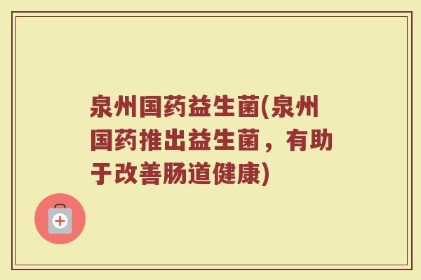 泉州国药益生菌(泉州国药推出益生菌，有助于改善肠道健康)