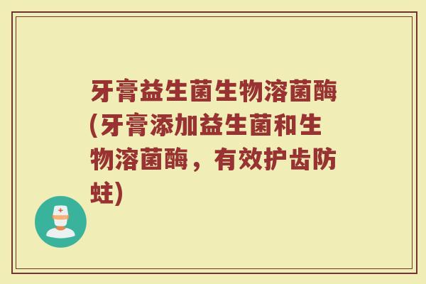 牙膏益生菌生物溶菌酶(牙膏添加益生菌和生物溶菌酶，有效护齿防蛀)