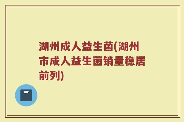 湖州成人益生菌(湖州市成人益生菌销量稳居前列)