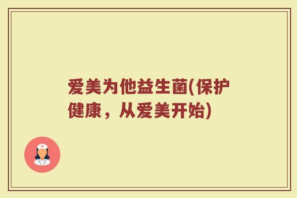 爱美为他益生菌(保护健康，从爱美开始)