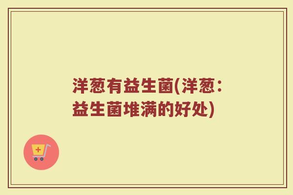 洋葱有益生菌(洋葱：益生菌堆满的好处)