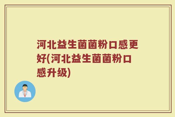 河北益生菌菌粉口感更好(河北益生菌菌粉口感升级)
