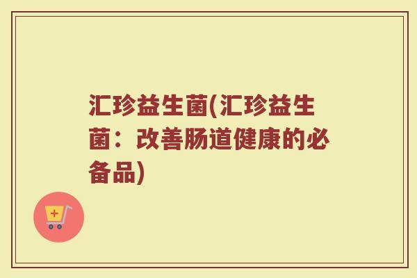 汇珍益生菌(汇珍益生菌：改善肠道健康的必备品)