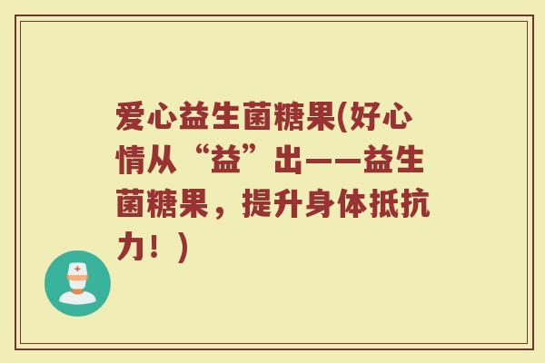 爱心益生菌糖果(好心情从“益”出——益生菌糖果，提升身体抵抗力！)