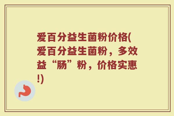 爱百分益生菌粉价格(爱百分益生菌粉，多效益“肠”粉，价格实惠!)