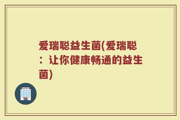 爱瑞聪益生菌(爱瑞聪：让你健康畅通的益生菌)
