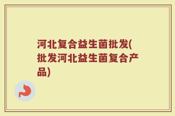 河北复合益生菌批发(批发河北益生菌复合产品)