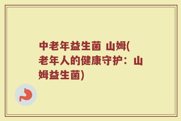 中老年益生菌 山姆(老年人的健康守护：山姆益生菌)