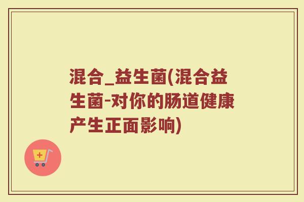 混合_益生菌(混合益生菌-对你的肠道健康产生正面影响)