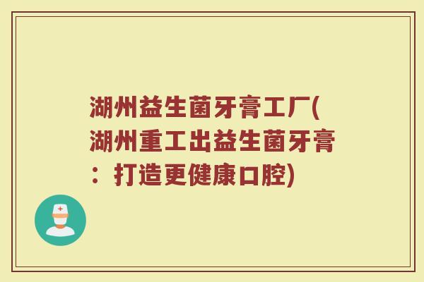 湖州益生菌牙膏工厂(湖州重工出益生菌牙膏：打造更健康口腔)