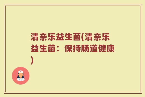 清亲乐益生菌(清亲乐益生菌:保持肠道健康) 清亲乐益生菌(清亲乐益生菌:保持肠道健康)