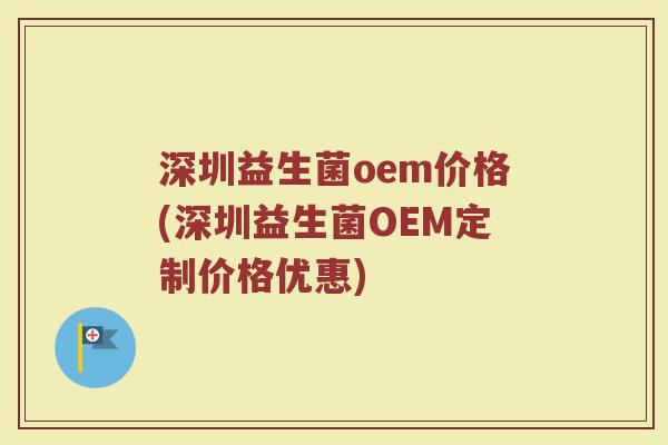 深圳益生菌oem价格(深圳益生菌OEM定制价格优惠)