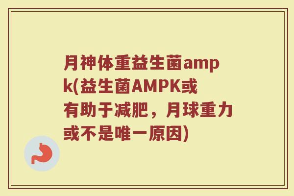 月神体重益生菌ampk(益生菌AMPK或有助于减肥，月球重力或不是唯一原因)