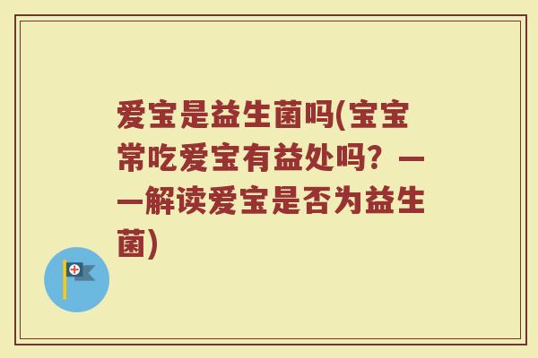 爱宝是益生菌吗(宝宝常吃爱宝有益处吗？——解读爱宝是否为益生菌)