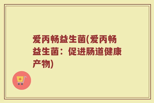 爱丙畅益生菌(爱丙畅益生菌：促进肠道健康产物)