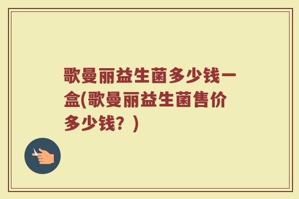 歌曼丽益生菌多少钱一盒(歌曼丽益生菌售价多少钱？)