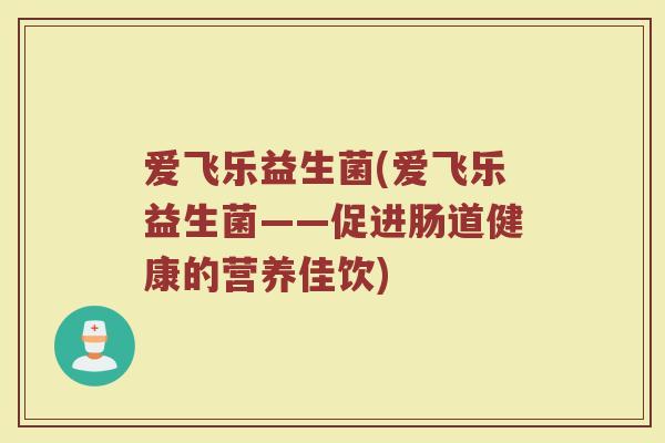 爱飞乐益生菌(爱飞乐益生菌——促进肠道健康的营养佳饮)