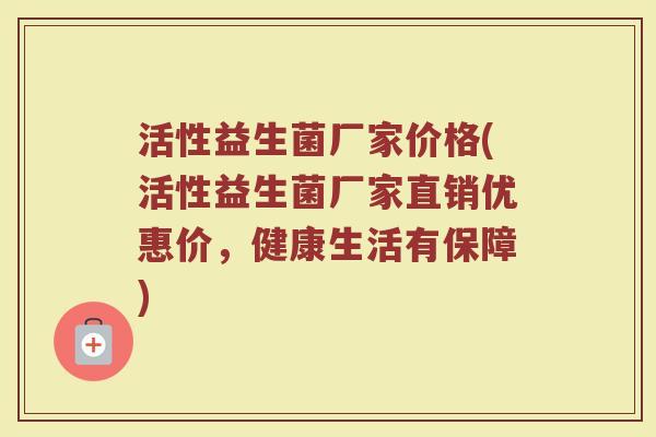 活性益生菌厂家价格(活性益生菌厂家直销优惠价，健康生活有保障)