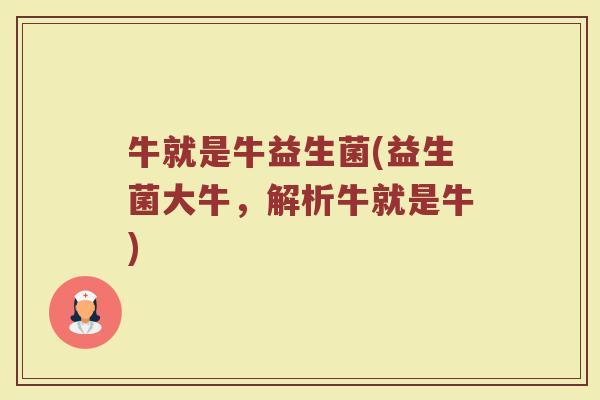 牛就是牛益生菌(益生菌大牛，解析牛就是牛)