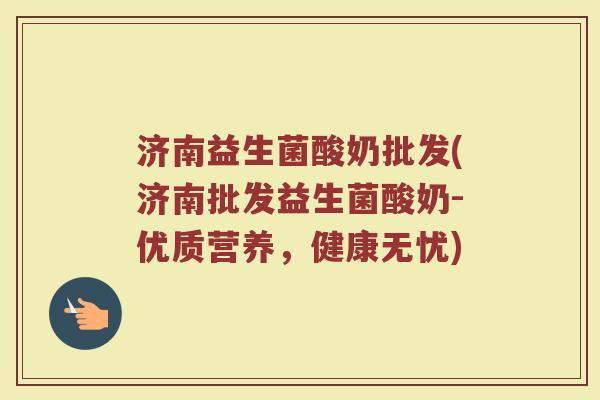 济南益生菌酸奶批发(济南批发益生菌酸奶-优质营养，健康无忧)
