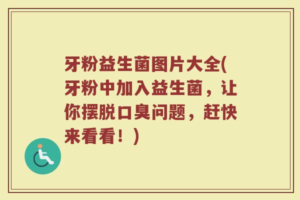 牙粉益生菌图片大全(牙粉中加入益生菌，让你摆脱口臭问题，赶快来看看！)