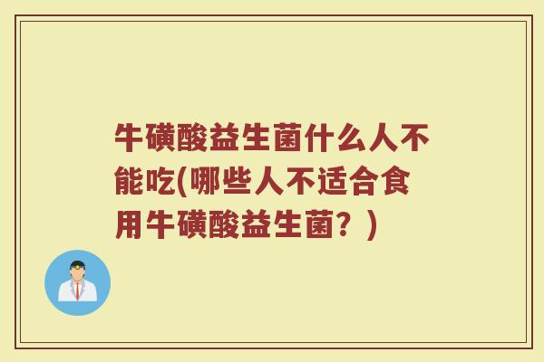 牛磺酸益生菌什么人不能吃(哪些人不适合食用牛磺酸益生菌？)