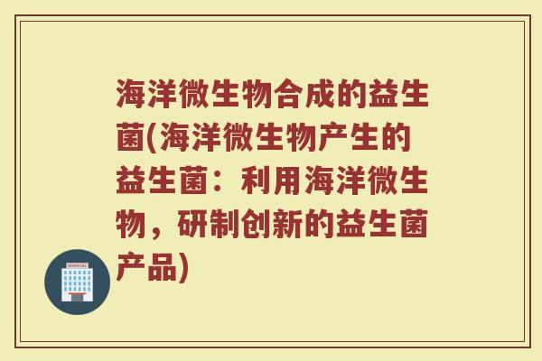 海洋微生物合成的益生菌(海洋微生物产生的益生菌：利用海洋微生物，研制创新的益生菌产品)