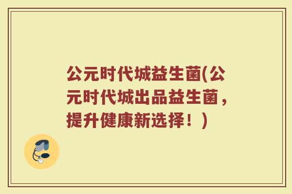 公元时代城益生菌(公元时代城出品益生菌，提升健康新选择！)