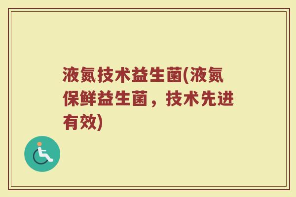 液氮技术益生菌(液氮保鲜益生菌，技术先进有效)
