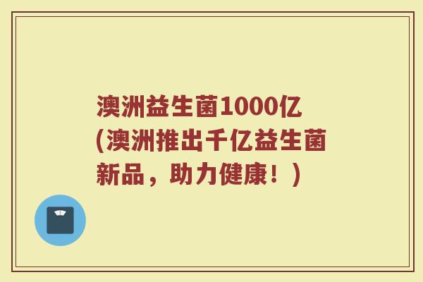 澳洲益生菌1000亿(澳洲推出千亿益生菌新品,助力健康!) 澳洲益生菌1000亿(澳洲推出千亿益生菌新品,助力健康!)