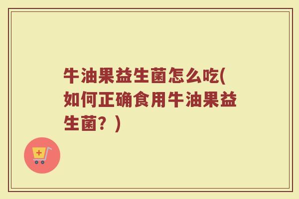 牛油果益生菌怎么吃(如何正确食用牛油果益生菌？)