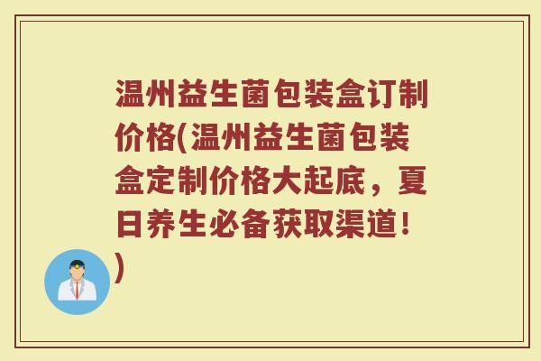 温州益生菌包装盒订制价格(温州益生菌包装盒定制价格大起底，夏日养生必备获取渠道！)