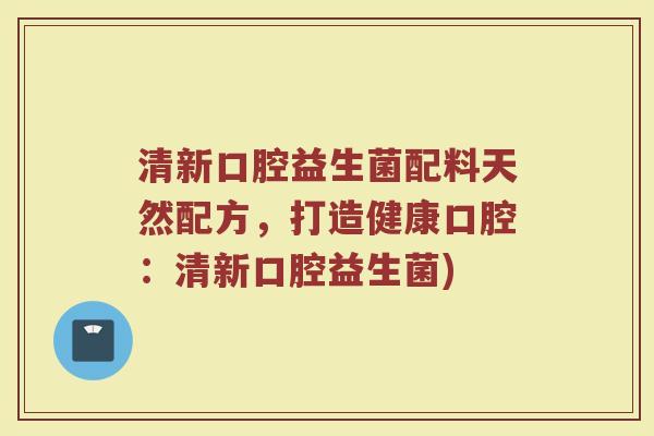 清新口腔益生菌配料天然配方，打造健康口腔：清新口腔益生菌)