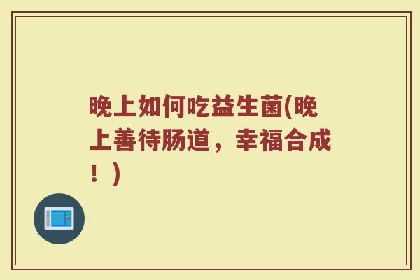 晚上如何吃益生菌(晚上善待肠道，幸福合成！)