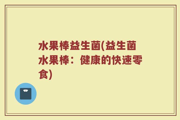 水果棒益生菌(益生菌水果棒:健康的快速零食) 水果棒益生菌(益生菌水果棒:健康的快速零食)