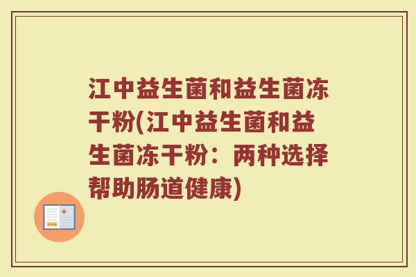 江中益生菌和益生菌冻干粉(江中益生菌和益生菌冻干粉：两种选择帮助肠道健康)