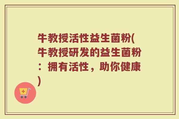 牛教授活性益生菌粉(牛教授研发的益生菌粉:拥有活性,助你健康) 牛教授活性益生菌粉(牛教授研发的益生菌粉:拥有活性,助你健康)